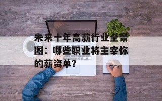 未来十年高薪行业全景图：哪些职业将主宰你的薪资单？