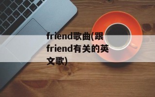 friend歌曲(跟friend有关的英文歌)