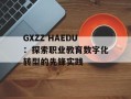 GXZZ HAEDU：探索职业教育数字化转型的先锋实践