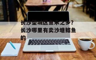 长沙望城区鱼米之乡？长沙哪里有卖沙塘鳍鱼的