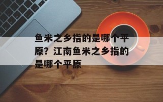 鱼米之乡指的是哪个平原？江南鱼米之乡指的是哪个平原