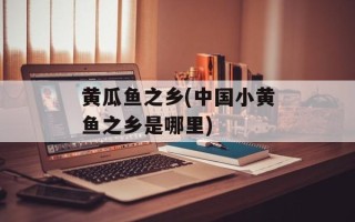 黄瓜鱼之乡(中国小黄鱼之乡是哪里)