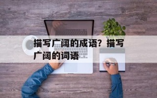 描写广阔的成语？描写广阔的词语