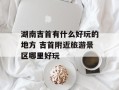 湖南吉首有什么好玩的地方 吉首附近旅游景区哪里好玩