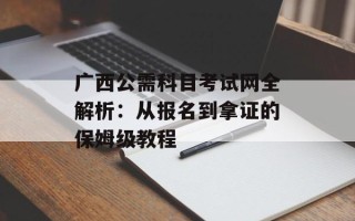广西公需科目考试网全解析：从报名到拿证的保姆级教程