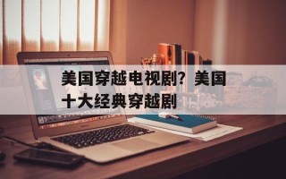 美国穿越电视剧？美国十大经典穿越剧