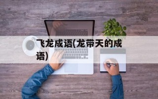 飞龙成语(龙带天的成语)