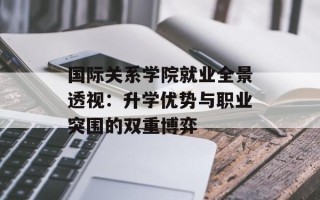 国际关系学院就业全景透视：升学优势与职业突围的双重博弈