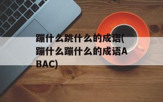 蹦什么跳什么的成语(蹦什么蹦什么的成语ABAC)