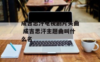 成吉思汗电视剧片头曲 成吉思汗主题曲叫什么名