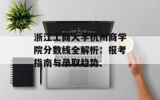 浙江工商大学杭州商学院分数线全解析：报考指南与录取趋势