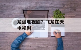龙蛋电视剧？飞龙在天电视剧