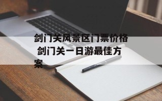 剑门关风景区门票价格 剑门关一日游最佳方案