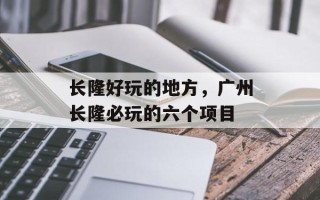 长隆好玩的地方，广州长隆必玩的六个项目