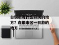 白银市有什么好玩的地方？白银市区一日游的地方