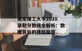 南京理工大学2020录取分数线全解析：数据背后的择校智慧