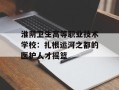 淮阴卫生高等职业技术学校：扎根运河之都的医护人才摇篮
