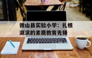微山县实验小学：扎根湖滨的素质教育先锋