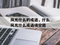 风光什么的成语，什么风光什么成语填空题
