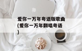 爱你一万年粤语版歌曲(爱你一万年翻唱粤语)