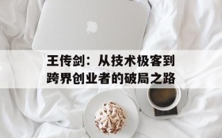 王传剑：从技术极客到跨界创业者的破局之路