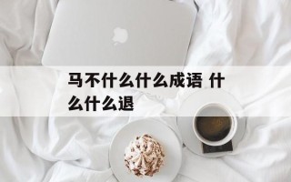 马不什么什么成语 什么什么退