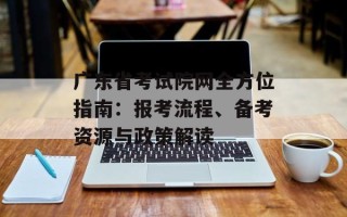 广东省考试院网全方位指南：报考流程、备考资源与政策解读
