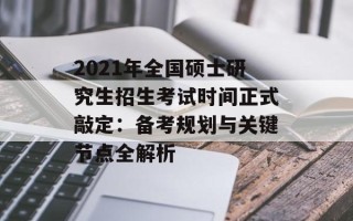 2021年全国硕士研究生招生考试时间正式敲定：备考规划与关键节点全解析