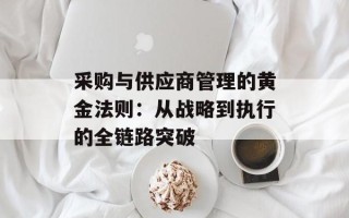 采购与供应商管理的黄金法则：从战略到执行的全链路突破