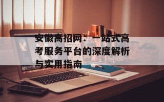 安徽高招网：一站式高考服务平台的深度解析与实用指南