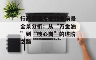 行政管理专业就业前景全景分析：从“万金油”到“核心岗”的进阶之路