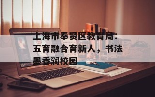 上海市奉贤区教育局：五育融合育新人，书法墨香润校园