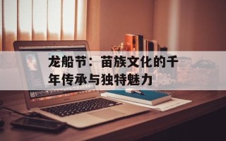 龙船节：苗族文化的千年传承与独特魅力