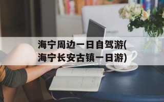 海宁周边一日自驾游(海宁长安古镇一日游)