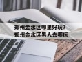 郑州金水区哪里好玩？郑州金水区男人去哪玩
