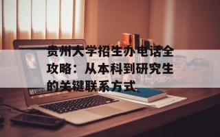 贵州大学招生办电话全攻略：从本科到研究生的关键联系方式