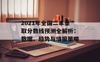 2021年全国二本录取分数线预测全解析：数据、趋势与填报策略