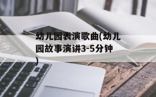 幼儿园表演歌曲(幼儿园故事演讲3-5分钟)