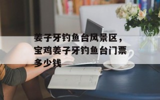 姜子牙钓鱼台风景区，宝鸡姜子牙钓鱼台门票多少钱