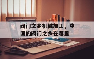 阀门之乡机械加工，中国的阀门之乡在哪里