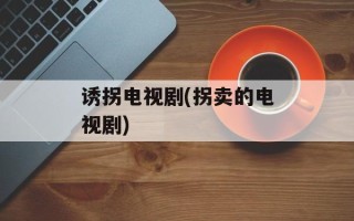 诱拐电视剧(拐卖的电视剧)