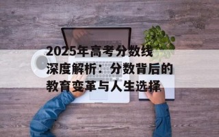 2025年高考分数线深度解析：分数背后的教育变革与人生选择