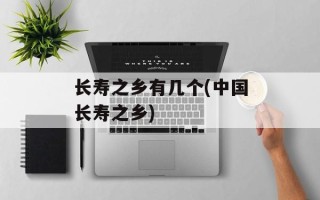 长寿之乡有几个(中国长寿之乡)