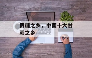 贡糖之乡，中国十大甘蔗之乡