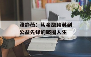 张静薇：从金融精英到公益先锋的破圈人生