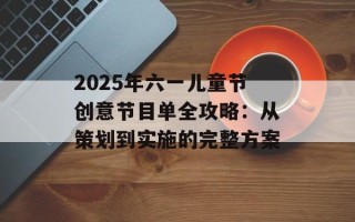 2025年六一儿童节创意节目单全攻略：从策划到实施的完整方案