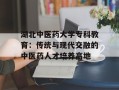湖北中医药大学专科教育：传统与现代交融的中医药人才培养高地