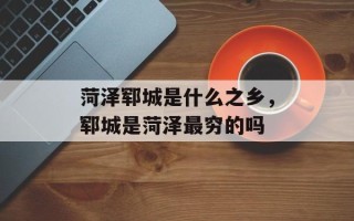菏泽郓城是什么之乡，郓城是菏泽最穷的吗