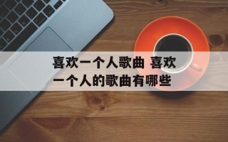 喜欢一个人歌曲 喜欢一个人的歌曲有哪些