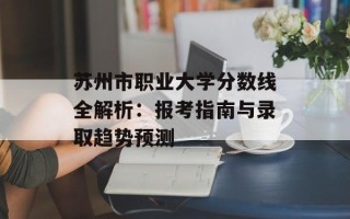 苏州市职业大学分数线全解析：报考指南与录取趋势预测